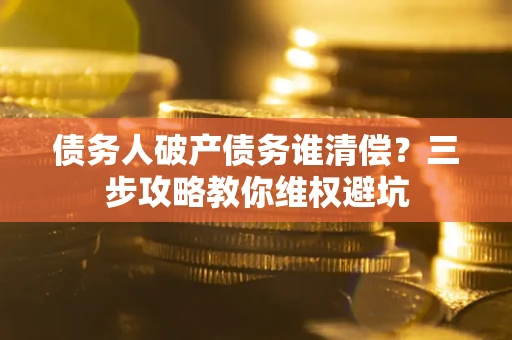 济南债务人破产债务谁清偿?三步攻略教你维权避坑 济南债务人破产债务谁清偿?三步攻略教你维权避坑