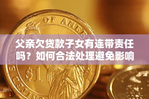 济南父亲欠贷款子女有连带责任吗？如何合法处理避免影响？