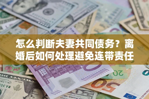 济南怎么判断夫妻共同债务？离婚后如何处理避免连带责任？