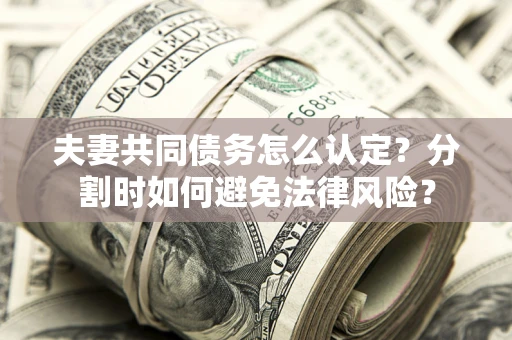 济南夫妻共同债务怎么认定？分割时如何避免法律风险？