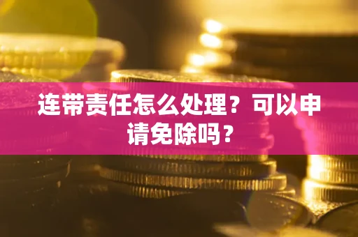 济南连带责任怎么处理？可以申请免除吗？
