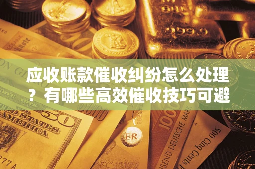 济南应收账款催收纠纷怎么处理？有哪些高效催收技巧可避免坏账？