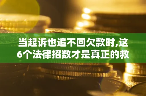 济南当起诉也追不回欠款时,这6个法律招数才是真正的救命稻草
