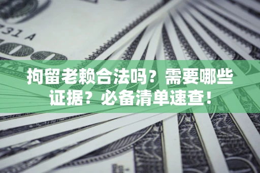 济南拘留老赖合法吗？需要哪些证据？必备清单速查！